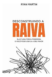 Desconstruindo a Raiva - Ela é Uma Força Poderosa e Você Pode Usá-la a Seu Favor