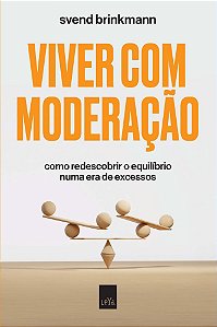 Viver Com Moderação - Como Redescobrir o Equilíbrio Numa Era de Excessos