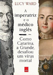 A Imperatriz e o Médico Inglês - Como Catarina, a Grande, Desafiou Um Vírus Mortal