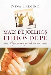 Mães De Joelhos, Filhos De Pé - o Que Acontece Quando Você Ora