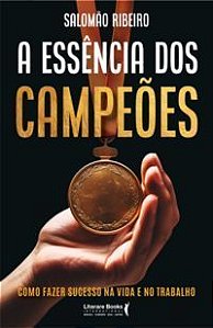 a Essência Dos Campeões - Como Fazer Sucesso Na Vida e No Trabalho