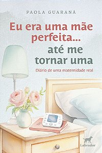 Eu Era Uma Mãe Perfeita... Até Me Tornar Uma - Diário de Uma Maternidade Real