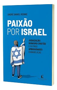 Paixão Por Israel - Judaização, Sionismo Cristão e Outras Ambiguidades Evangélicas