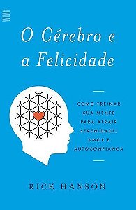 o Cérebro e a Felicidade - Como Treinar Sua Mente Para Atrair Serenidade, Amor e Autoconfiança