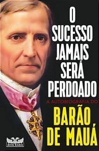 o Sucesso Jamais Será Perdoado - a Autobiografia Do Barão De Mauá