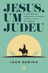 Jesus, Um Judeu - O Absurdo do Preconceito Cristão Contra o Povo do Messias