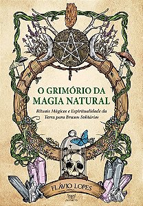 O Grimório da Magia Natural - Rituais Mágicos e Espiritualidade da Terra para Bruxos Solitários