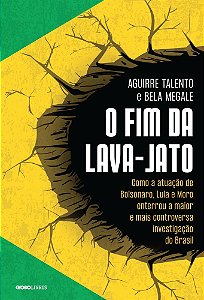 o Fim Da Lava-jato - Como a Atuação De Bolsonaro, Lula e Moro Enterrou a Maior e Mais Controversa In