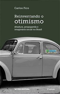 Reinventando o Otimismo - Ditadura, propaganda e imaginário social no Brasil