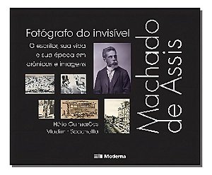 Machado De Assis, Fotógrafo Do Invisível - o Escritor, Sua Vida e Sua Época Em Crônicas e Imagens