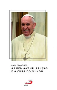 PAPA FRANCISCO - AS BEM-AVENTURANÇAS E A CURA DO MUNDO