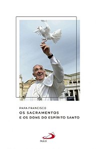 PAPA FRANCISCO - OS SACRAMENTOS E OS DONS DO ESPÍRITO SANTO