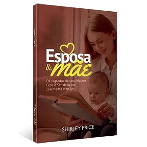 Livro Esposa E Mãe - Os Segredos de Uma Mulher Feliz e Satisfeita no Casamento e no Lar