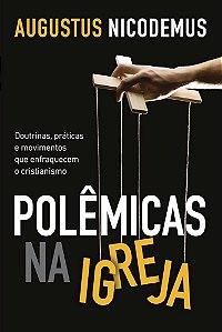 Livro - Polêmicas na Igreja: Doutrinas, práticas e movimentos que enfraquecem o cristianismo - Augustus Nicodemus