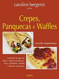 Crepes, Panquecas E Waffles Incluindo Receitas De Beiju E Tapioca Brasileiras, Taco, Enchillada, Tortilha E Burrito Mexicanos