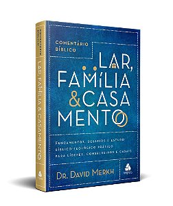 Comentário Bíblico Lar, Família & Casamento Fundamentos, Desafios E Estudo Bíblico-Teológico Prático Para Líderes, Conselheiros E Casais