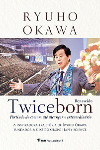 Twiceborn Partindo Do Comum Até Alcançar O Extraordinário - A Inspiradora Trajetória De Ryuho Okawa, Fundador & Ceo Do Grupo Happy Science