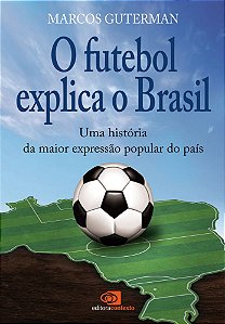 O Futebol Explica O Brasil - Uma História De Maior Expressão Popular Do País