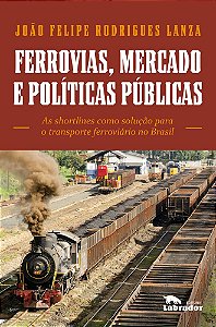 Ferrovias, Mercados E Políticas Públicas As Shortlines Como Solução Para O Transporte Ferroviário No Brasil
