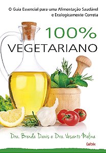 100% Vegetariano - O Guia Essencial Para Uma Alimentação Saudável E Ecologicamente Correta