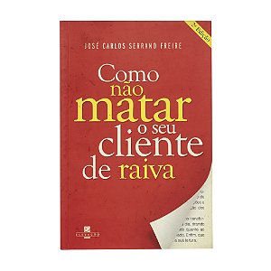 Como não matar o seu cliente de raiva - José Carlos Serrano Freire