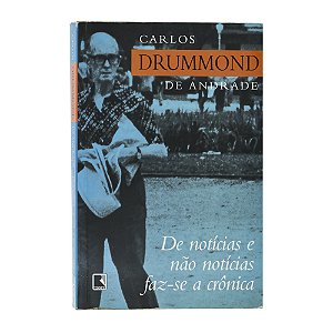 De notícias e não notícias faz-se a crônica - Carlos Drummond De Andrade