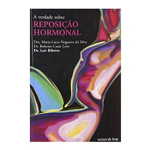 A Verdade Sobre Reposição Hormonal - Dra. Maria Lúcia Nogueira Da Silva/Dr. Roberto Cesar Leite/Dr. Lair Ribeiro