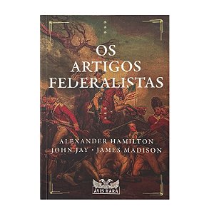 Os Artigos Federalistas - Alexander Hamilton/John Jay/James Madison