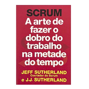 Scrum: A Arte De Fazer O Dobro Do Trabalho Na Metade Do Tempo - Jeff Sutherlan/J. J. Sutherland