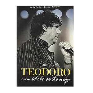 Teodoro: Um Ídolo Sertanejo - Apollo Theodoro/Domingos Pellegrini
