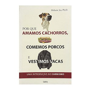 Por Que Amamos Cachorros, Comemos Porcos E Vestimos Vacas - Melanie Joy