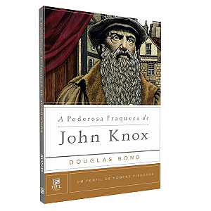 A Poderosa Fraqueza De John Knox ⎜ Um Perfil De Homens Piedosos