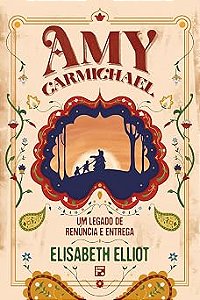 Amy Carmichael - Um Legado de Renúncia e Entrega | Elisabeth Elliot