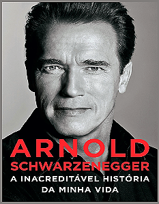 ARNOLD SCHWARZENEGGER A INACREDITÁVEL HISTÓRIA DA MINHA VIDA - ARNOLD SCHWARZENEGGER