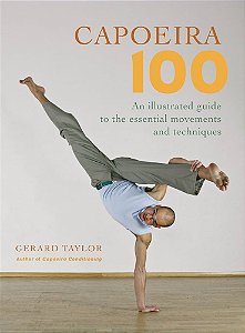 CAPOEIRA 100 AN ILLUSTRATED GUIDE TO THE ESSENTIAL MOVEMENTS AND TECHNIQUE - GERARD TAYLOR