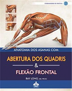 Anatomia dos Asanas ABERTURAS DOS QUADRIS & FLEXÃO FRONTAL Coleção Companheiro de Prática - Vol II