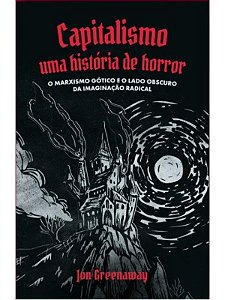 Capitalismo, uma história de Horror: O marxismo gótico e o lado obscuro da imaginação radical