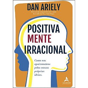 Positivamente Irracional: Como nos Apaixonamos Pelas Nossas Proprias Ideias