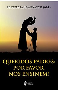 Queridos padres: por favor, nos ensinem! Pe. Pedro Paulo Alexandre