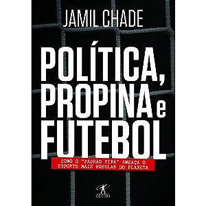 Politica, Propina e Futebol - Como o Padrao Fifa Ameaca o Esporte Mais Popu