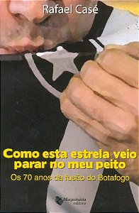 Como Esta Estrela Veio Parar no Meu Peito - os 70 Anos de Fusao do Botafogo