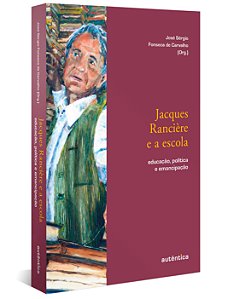 Jacques Rancière e a Escola - Educação, Política e Emancipação