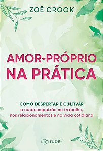 Amor-proprio na Pratica - Como Despertar e Cultivar a Autocompaixao no trab