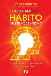 Quebrando o Habito de Ser Voce Mesmo: Como Reconstruir Sua Mente e Criar Um