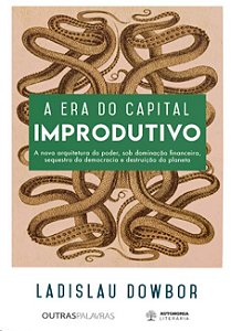 Era do Capital Improdutivo, A: a Nova Arquitetura do Poder, sob Dominacao F