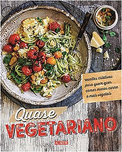 Quase Vegetariano - Receitas Criativas para Quem Quer Comer Menos Carne e M