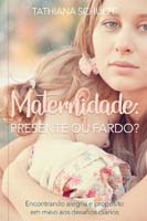 Maternidade: Presente Ou Fardo : Encontrando Alegria e Proposito em Meio ao