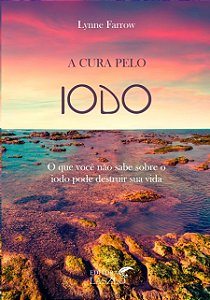 Cura Pelo Iodo, A: o Que Voce Nao Sabe sobre o Iodo Pode Destruir Sua Vida