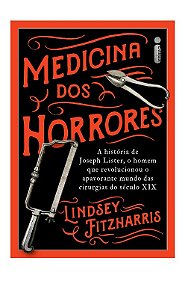 Medicina dos Horrores - a Historia de Joseph Lister, o Homem Que Revolucion