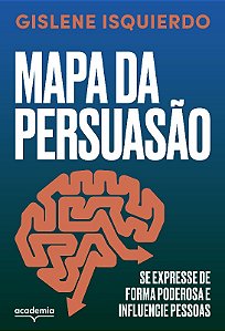Mapa da Persuasao: se Expresse de Forma Poderosa e Influencie Pessoas
